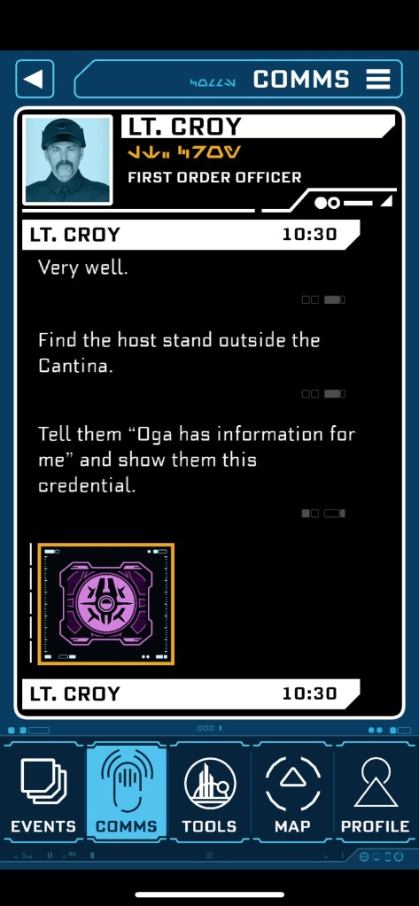 LT. CROY FIRST ORDER OFFICER LT. CROY Very well. 10:30 00 Find the host stand outside the Cantina. 00 00 Tell them "Oga has information for me" and show them this credential.